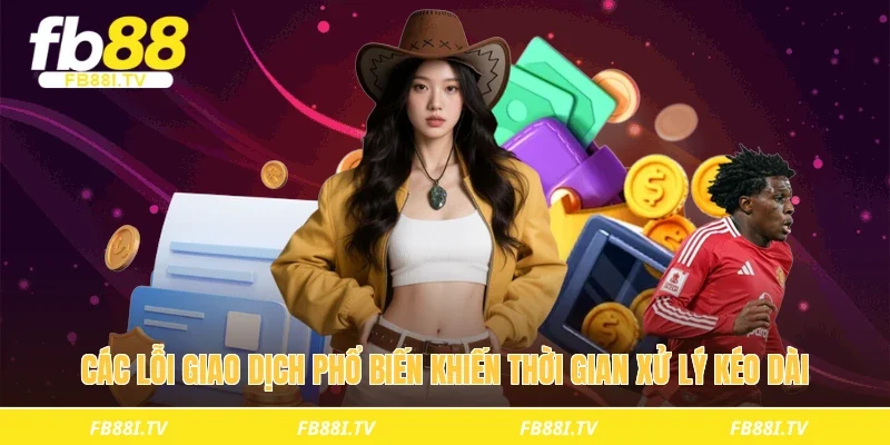 Các lỗi giao dịch phổ biến khiến thời gian xử lý kéo dài