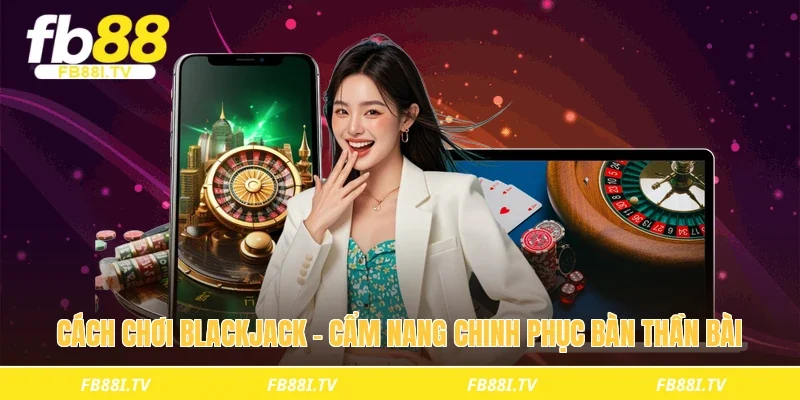 Cách chơi blackjack - Cẩm nang chinh phục bàn thần bài 